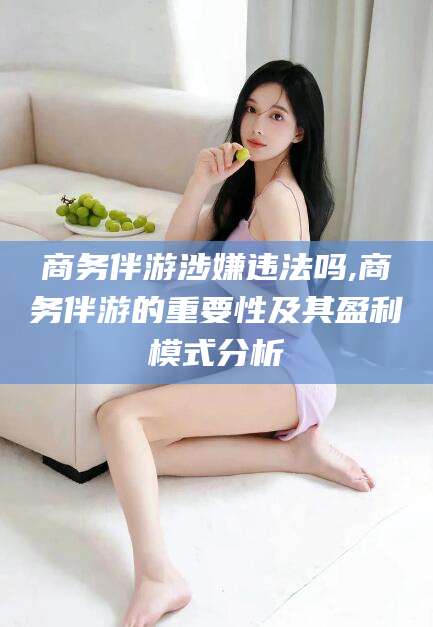 林芝商务伴游涉嫌违法吗,商务伴游的重要性及其盈利模式分析