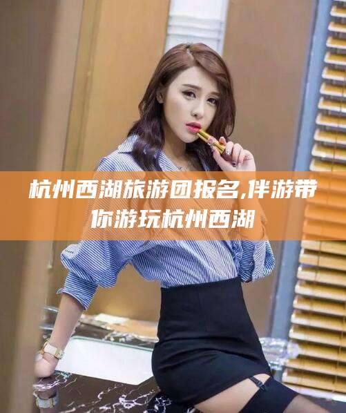 林芝杭州西湖旅游团报名,伴游带你游玩杭州西湖