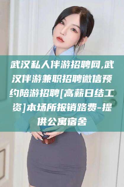 林芝武汉私人伴游招聘网,武汉伴游兼职招聘微信预约陪游招聘[高薪日结工资]本场所报销路费-提供公寓宿舍