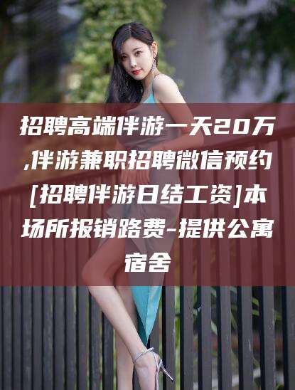 林芝招聘高端伴游一天20万,伴游兼职招聘微信预约[招聘伴游日结工资]本场所报销路费-提供公寓宿舍