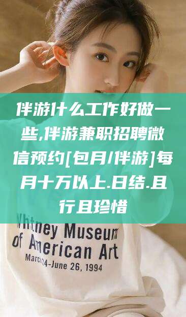 林芝伴游什么工作好做一些,伴游兼职招聘微信预约[包月/伴游]每月十万以上.日结.且行且珍惜
