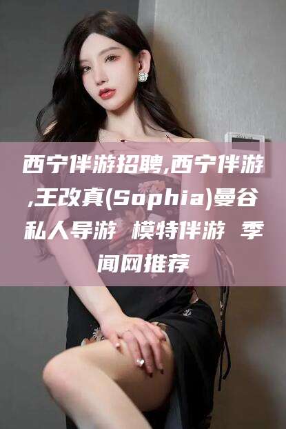 林芝西宁伴游招聘,西宁伴游,王改真(Sophia)曼谷私人导游 模特伴游 季闻网推荐