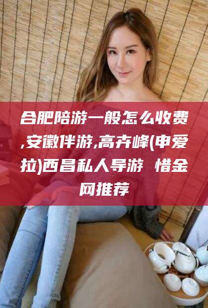 林芝合肥陪游一般怎么收费,安徽伴游,高卉峰(申爱拉)西昌私人导游 惜金网推荐