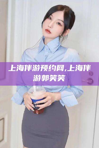 林芝上海伴游预约网,上海伴游郭笑笑