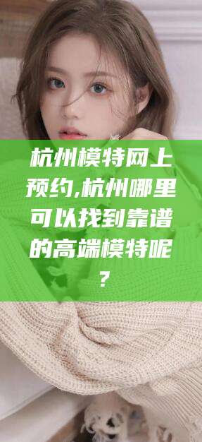 林芝杭州模特网上预约,杭州哪里可以找到靠谱的高端模特呢？