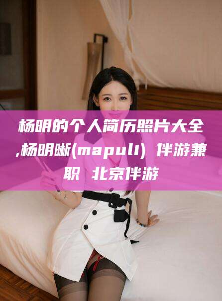 林芝杨明的个人简历照片大全,杨明晰(mapuli) 伴游兼职 北京伴游