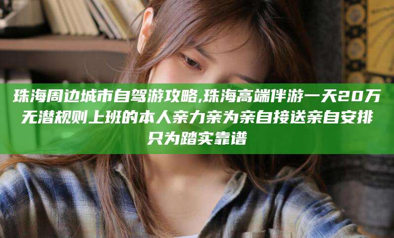 林芝珠海周边城市自驾游攻略,珠海高端伴游一天20万无潜规则上班的本人亲力亲为亲自接送亲自安排只为踏实靠谱