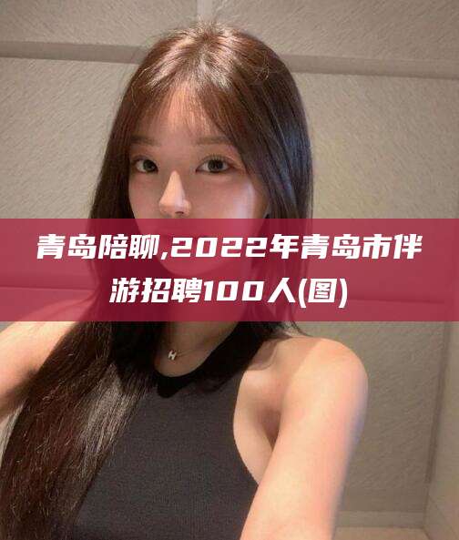 林芝青岛陪聊,2022年青岛市伴游招聘100人(图)