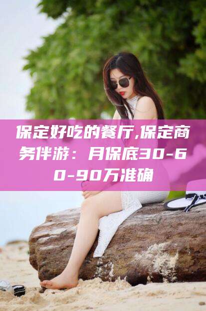 林芝保定好吃的餐厅,保定商务伴游：月保底30-60-90万准确