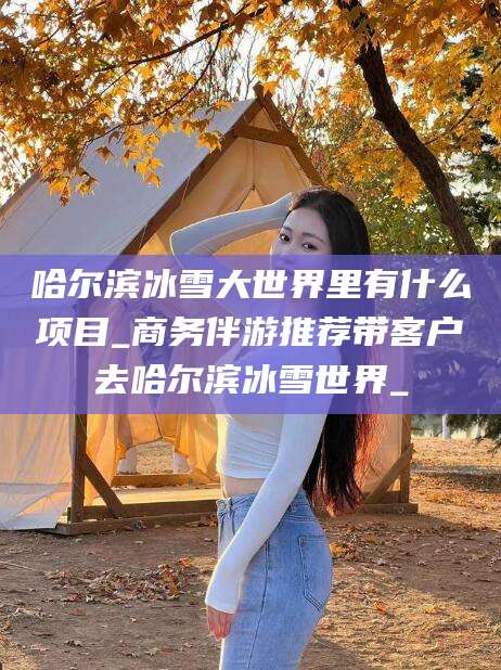 林芝哈尔滨冰雪大世界里有什么项目_商务伴游推荐带客户去哈尔滨冰雪世界_